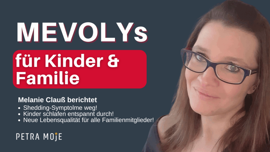 Grafik zum Thema „MEVOLYs für Kinder & Familie“ mit Petra Moje.
Links steht der Titel in großen weißen und roten Buchstaben auf dunkelblauem Hintergrund. Darunter der Text: „Melanie Clauß berichtet – Shedding-Symptome weg! Kinder schlafen entspannt durch! Neue Lebensqualität für alle Familienmitglieder!“
Rechts ist ein Porträtfoto von Melanie Clauß mit langen braunen Haaren und Brille zu sehen.