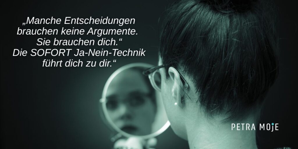 Grafik mit dem Zitat: „Manche Entscheidungen brauchen keine Argumente. Sie brauchen dich. Die SOFORT Ja-Nein-Technik führt dich zu dir.“
Links steht der Text in weißer Schrift auf dunklem Hintergrund. Rechts sieht man den Hinterkopf einer Frau mit dunklen Haaren, die in einen Spiegel blickt und ihr eigenes Gesicht darin erkennt. Unten rechts steht dezent der Name Petra Moje.