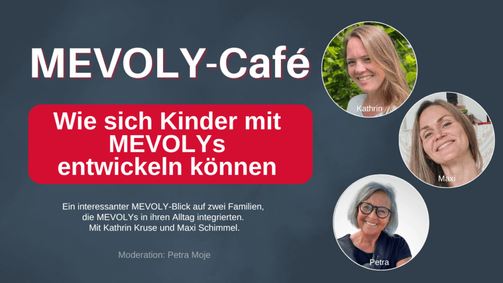 Grafik zum MEVOLY-Café mit dem Thema „Wie sich Kinder mit MEVOLYs entwickeln können“.
Links steht der Titel in großen Buchstaben auf dunkelblauem Hintergrund, darunter der Hinweis: „Ein interessanter MEVOLY-Blick auf zwei Familien, die MEVOLYs in ihren Alltag integrierten. Mit Kathrin Kruse und Maxi Schimmel. Moderation: Petra Moje.“
Rechts sind drei runde Porträtfotos von Kathrin, Maxi und Petra angeordnet.